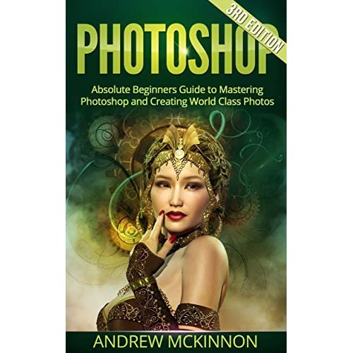 Absolute Beginners Guide To Mastering Photoshop And Creating World Class Photos