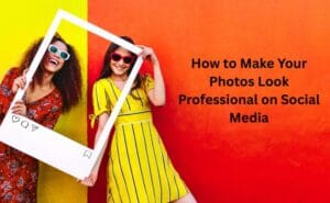 How to Make Your Photos Look Professional on Social Media